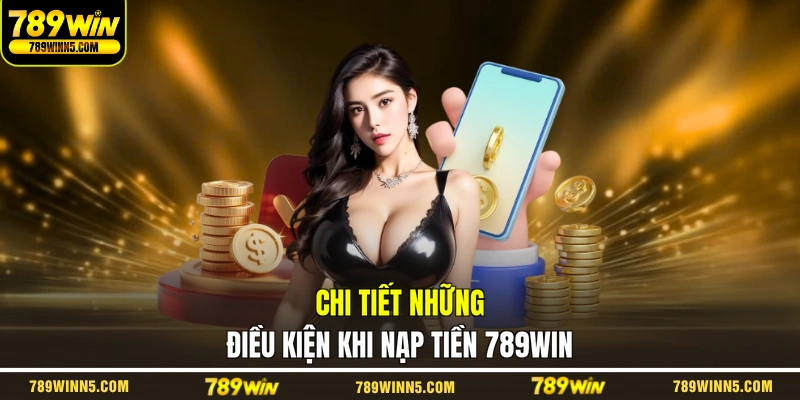 Chi tiết những điều kiện khi nạp tiền 789WIN